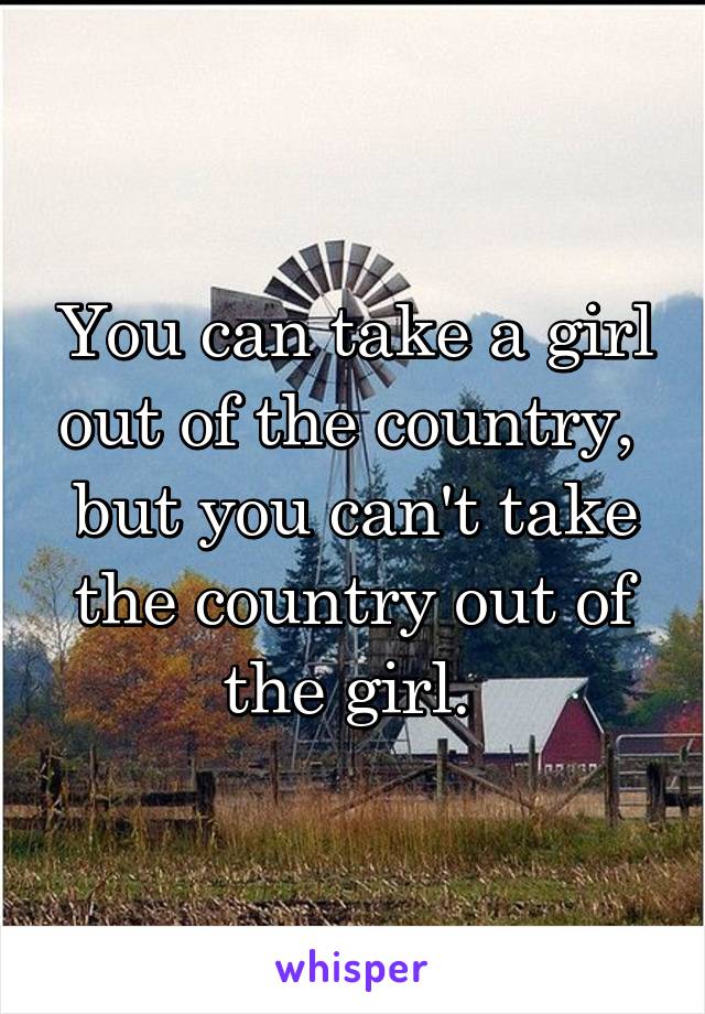 You can take a girl out of the country,  but you can't take the country out of the girl. 