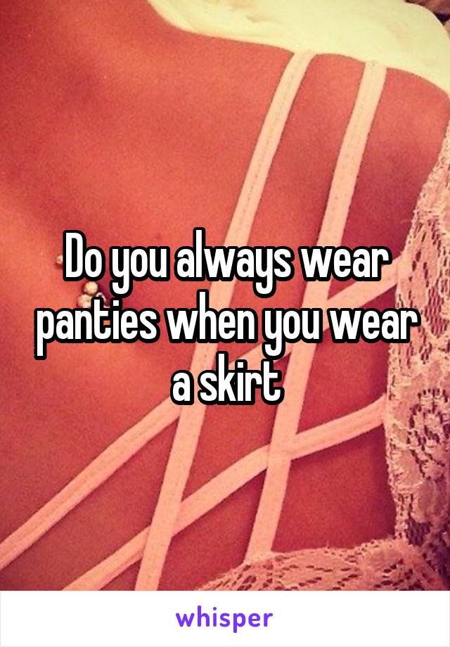 Do you always wear panties when you wear a skirt