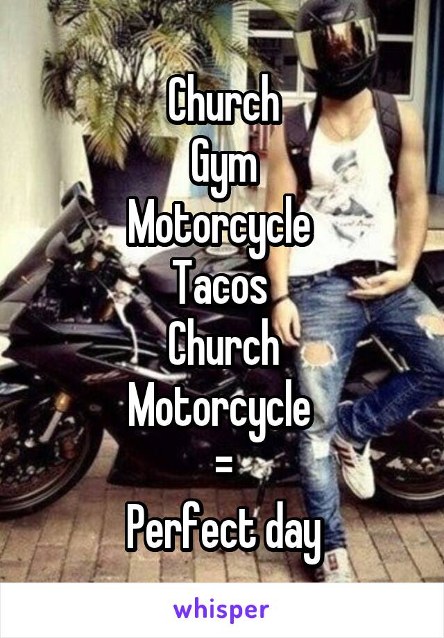 Church
Gym
Motorcycle 
Tacos 
Church
Motorcycle 
=
Perfect day