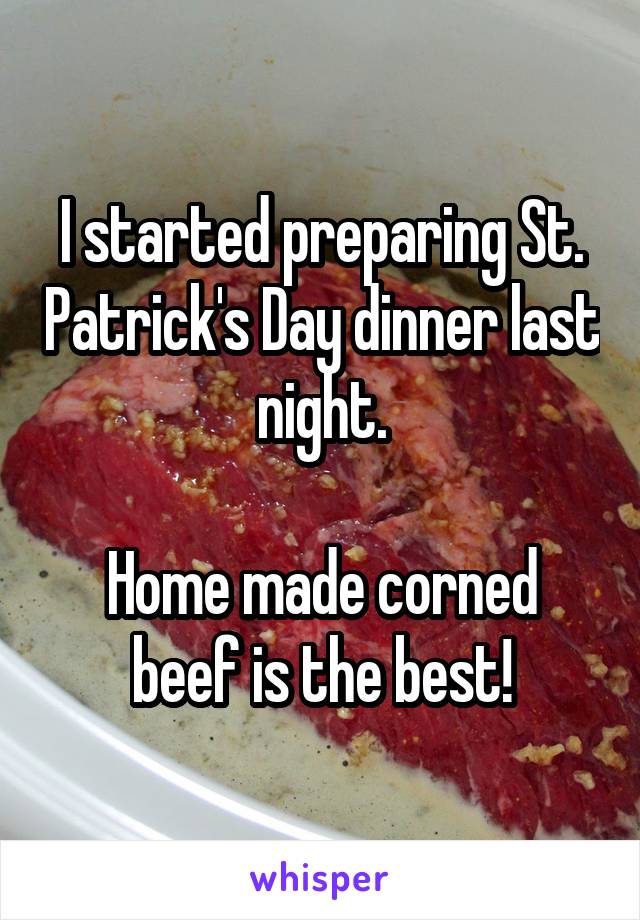 I started preparing St. Patrick's Day dinner last night.

Home made corned beef is the best!