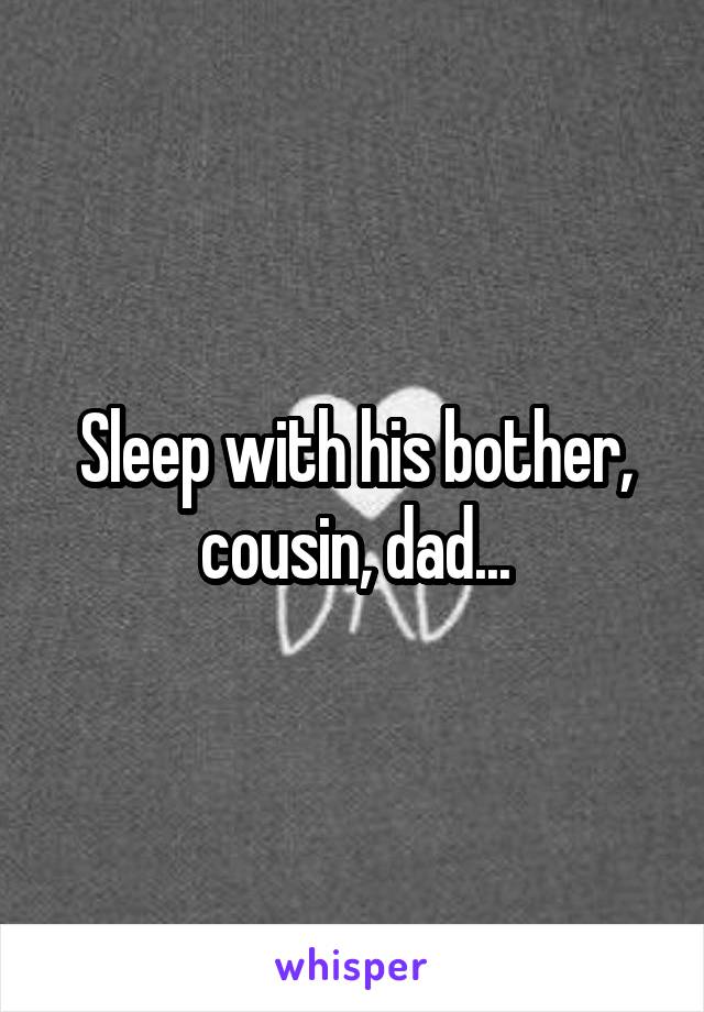 Sleep with his bother, cousin, dad...