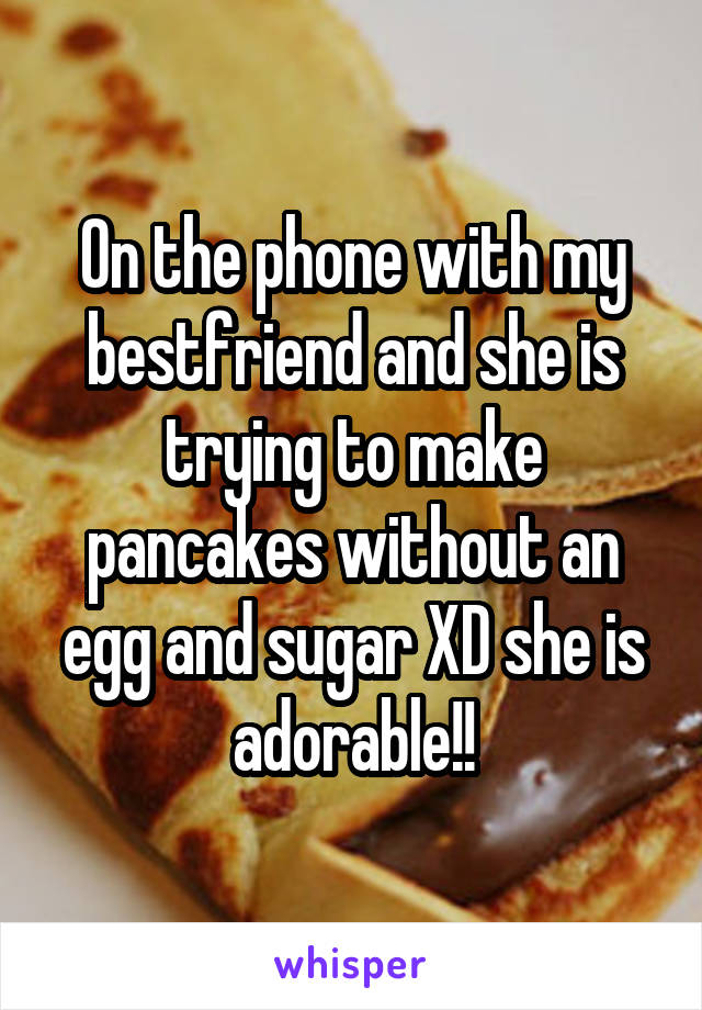 On the phone with my bestfriend and she is trying to make pancakes without an egg and sugar XD she is adorable!!