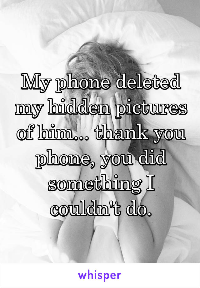 My phone deleted my hidden pictures of him... thank you phone, you did something I couldn't do.