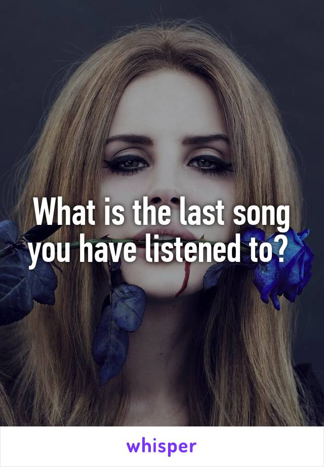 What is the last song you have listened to? 