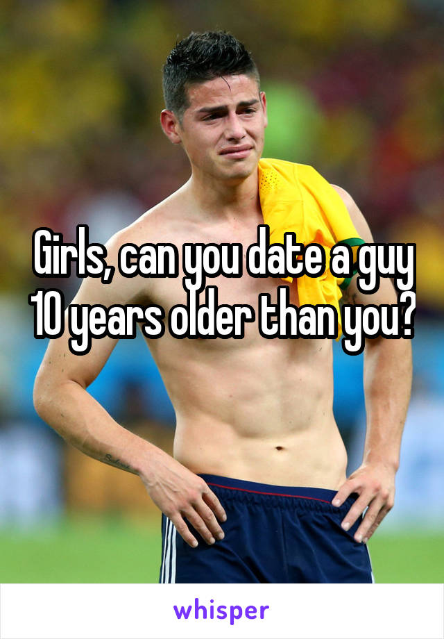 Girls, can you date a guy 10 years older than you? 