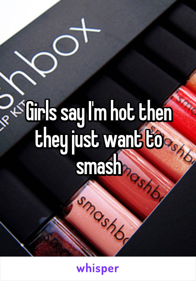 Girls say I'm hot then they just want to smash