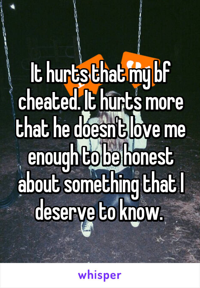 It hurts that my bf cheated. It hurts more that he doesn't love me enough to be honest about something that I deserve to know. 