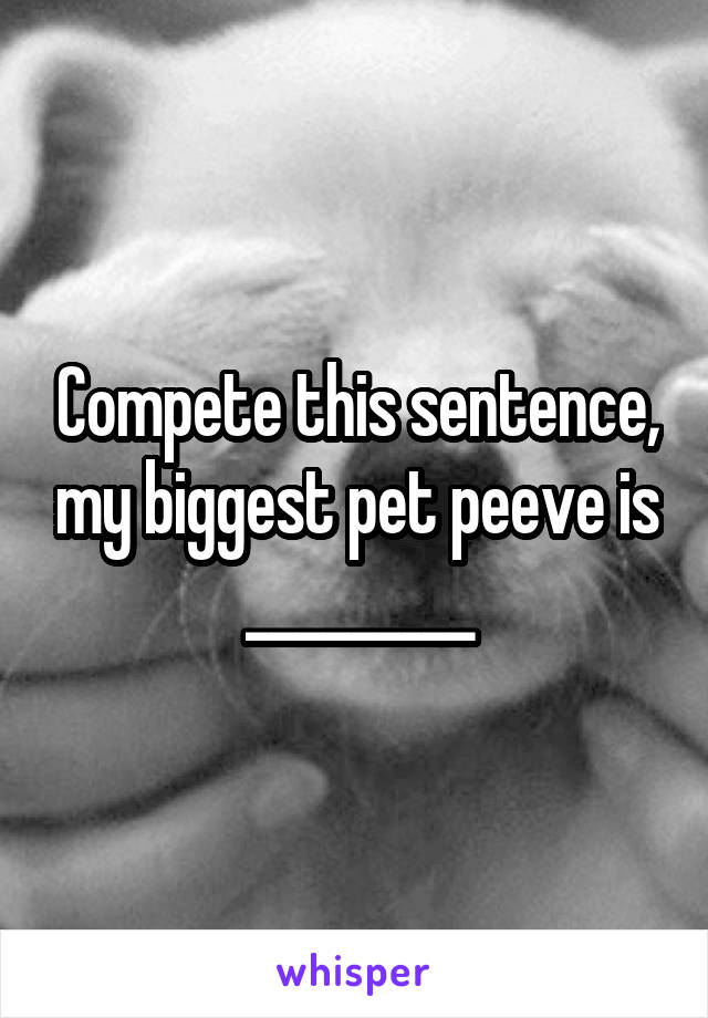 Compete this sentence, my biggest pet peeve is _________