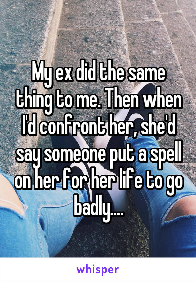 My ex did the same thing to me. Then when I'd confront her, she'd say someone put a spell on her for her life to go badly....