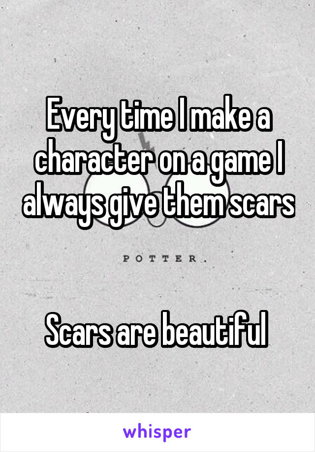 Every time I make a character on a game I always give them scars


Scars are beautiful 