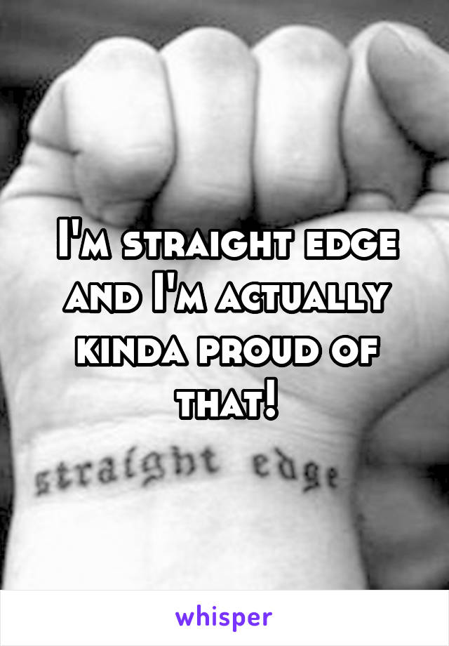 I'm straight edge and I'm actually kinda proud of that!