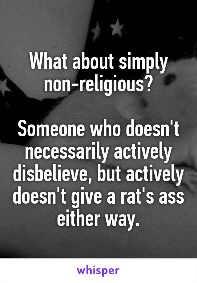 What about simply non-religious?

Someone who doesn't necessarily actively disbelieve, but actively doesn't give a rat's ass either way.