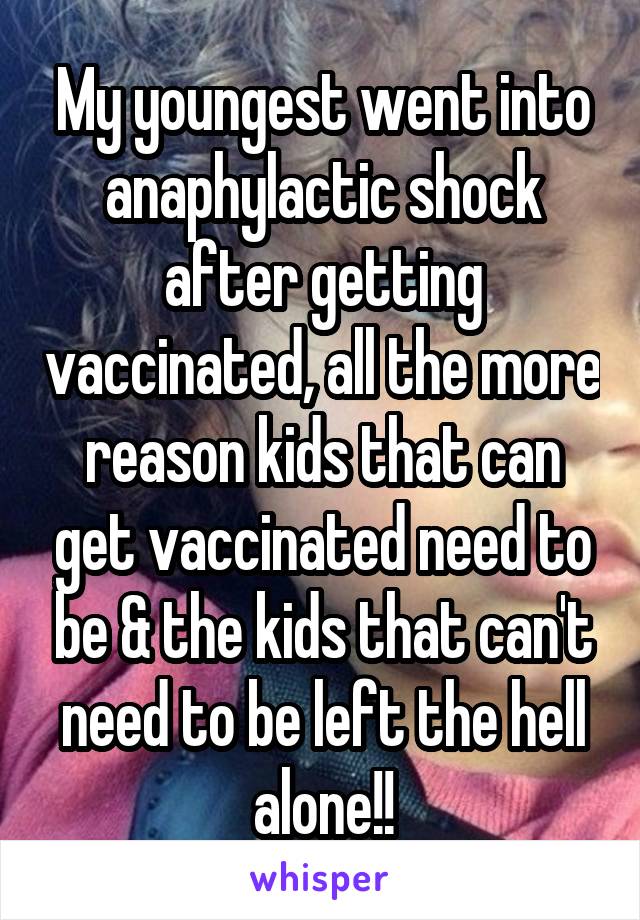 My youngest went into anaphylactic shock after getting vaccinated, all the more reason kids that can get vaccinated need to be & the kids that can't need to be left the hell alone!!