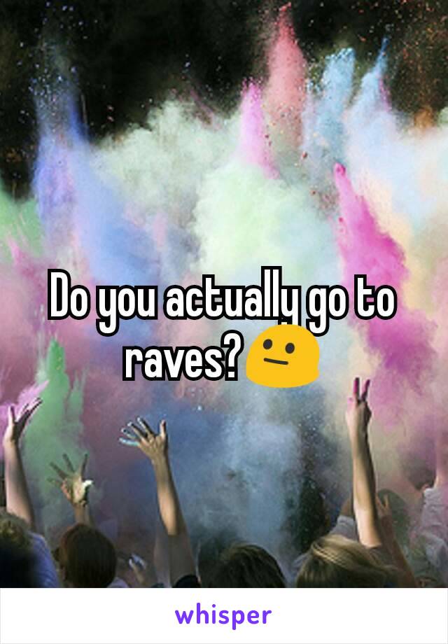 Do you actually go to raves?😐