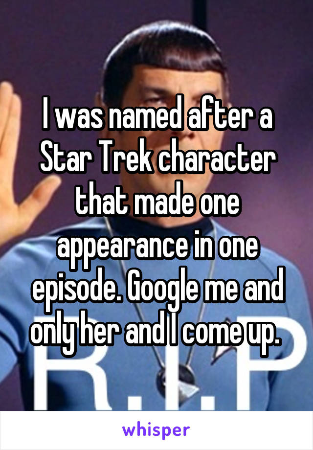I was named after a Star Trek character that made one appearance in one episode. Google me and only her and I come up. 