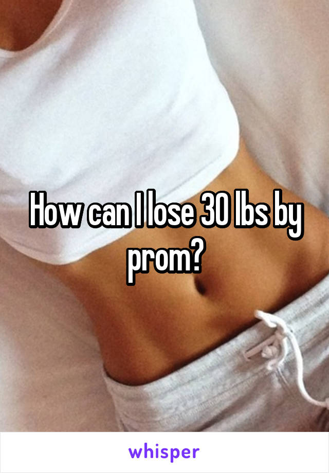 How can I lose 30 lbs by prom?