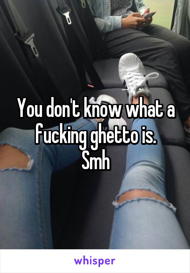 You don't know what a fucking ghetto is.
Smh