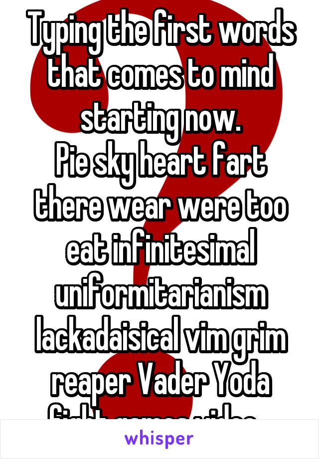 Typing the first words that comes to mind starting now.
Pie sky heart fart there wear were too eat infinitesimal uniformitarianism lackadaisical vim grim reaper Vader Yoda fight games video...