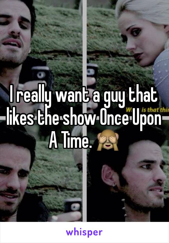 I really want a guy that likes the show Once Upon  A Time. 🙈