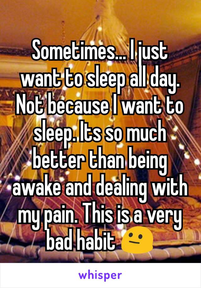 Sometimes... I just want to sleep all day. Not because I want to sleep. Its so much better than being awake and dealing with my pain. This is a very bad habit 😐