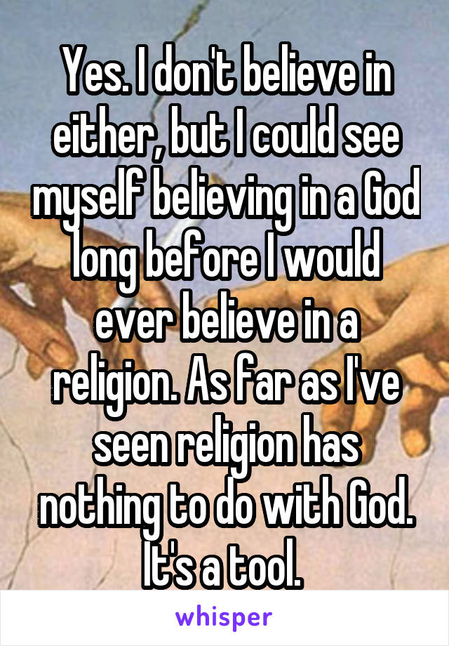 Yes. I don't believe in either, but I could see myself believing in a God long before I would ever believe in a religion. As far as I've seen religion has nothing to do with God. It's a tool. 