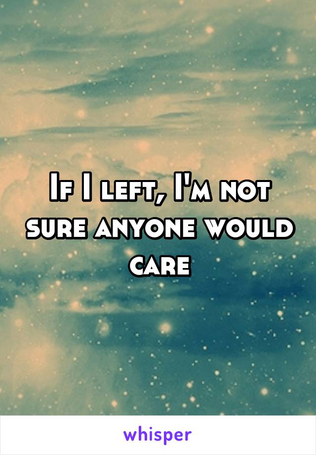 If I left, I'm not sure anyone would care