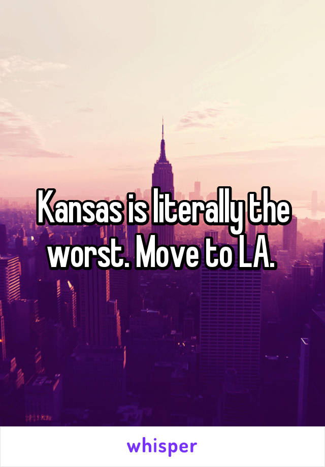 Kansas is literally the worst. Move to LA. 