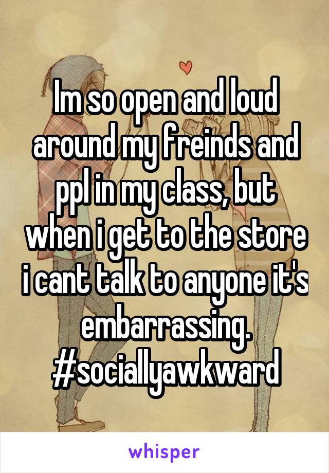 Im so open and loud around my freinds and ppl in my class, but when i get to the store i cant talk to anyone it's embarrassing. #sociallyawkward