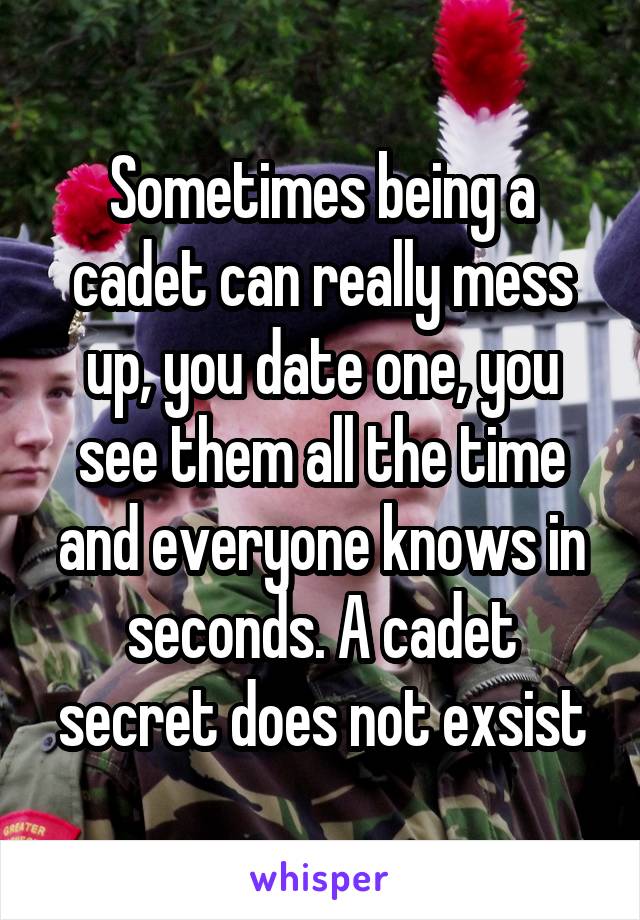 Sometimes being a cadet can really mess up, you date one, you see them all the time and everyone knows in seconds. A cadet secret does not exsist