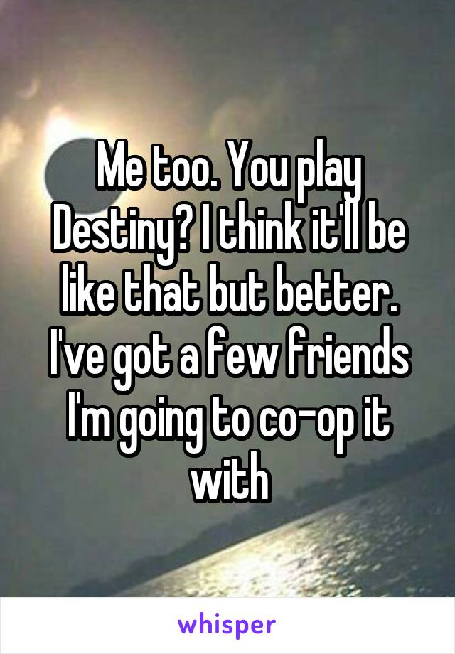 Me too. You play Destiny? I think it'll be like that but better. I've got a few friends I'm going to co-op it with