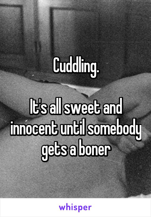 Cuddling.

It's all sweet and innocent until somebody gets a boner