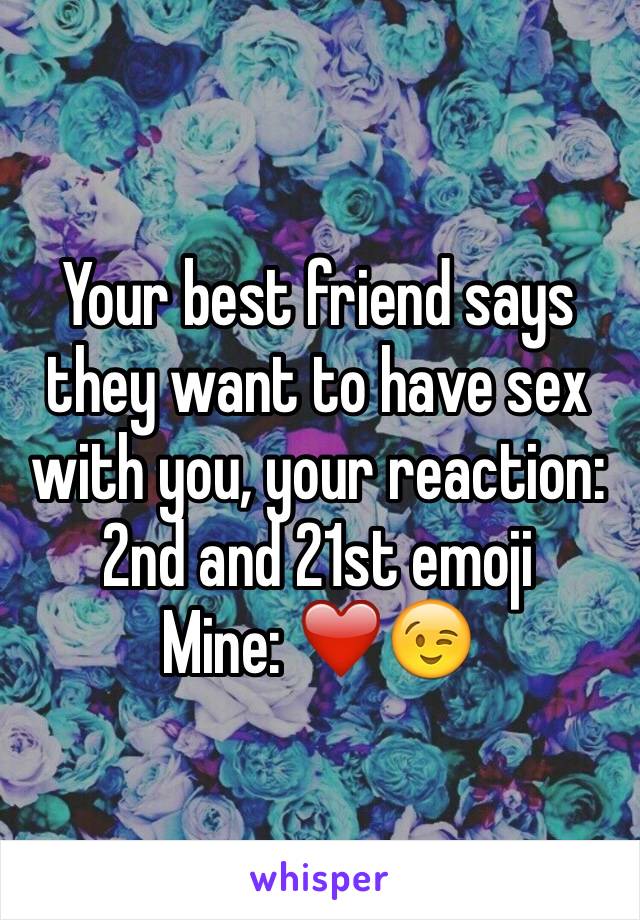 Your best friend says they want to have sex with you, your reaction: 2nd and 21st emoji 
Mine: ❤️😉