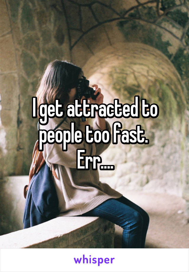 I get attracted to people too fast. 
Err....