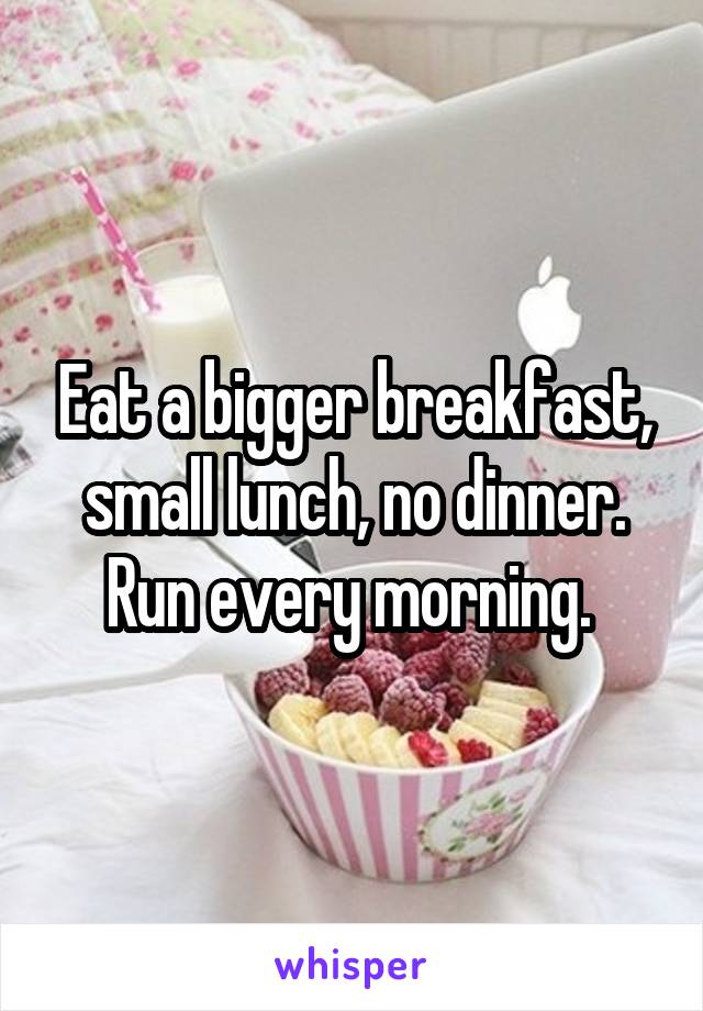 Eat a bigger breakfast, small lunch, no dinner. Run every morning. 