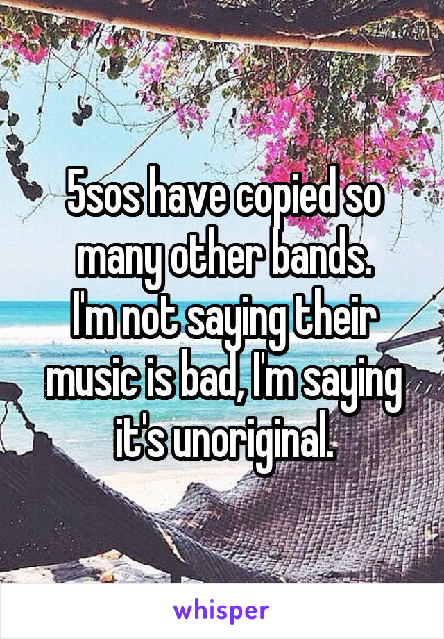 5sos have copied so many other bands.
I'm not saying their music is bad, I'm saying it's unoriginal.