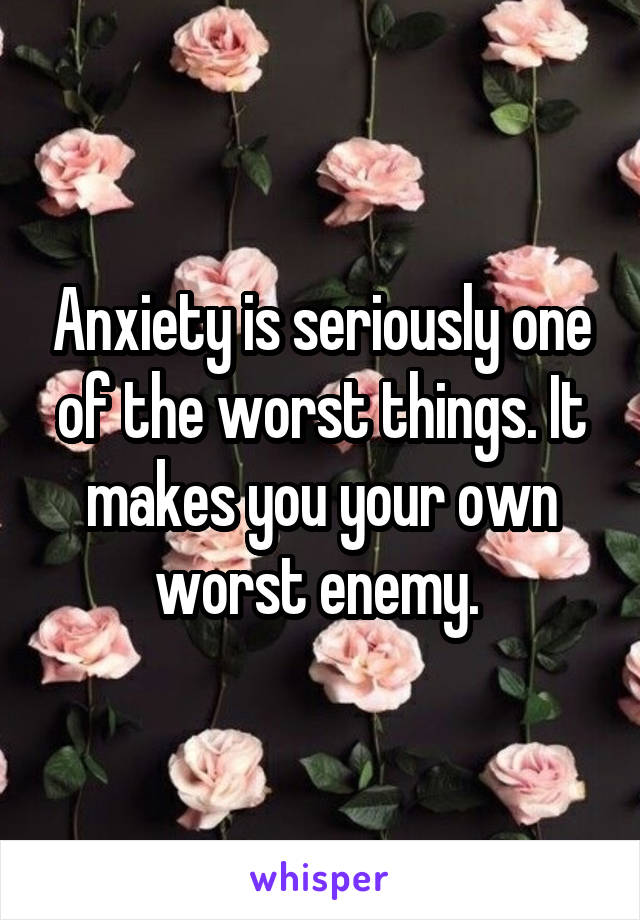 Anxiety is seriously one of the worst things. It makes you your own worst enemy. 