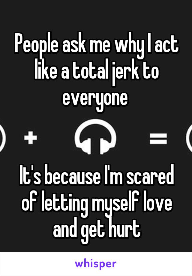 People ask me why I act like a total jerk to everyone 


It's because I'm scared of letting myself love and get hurt