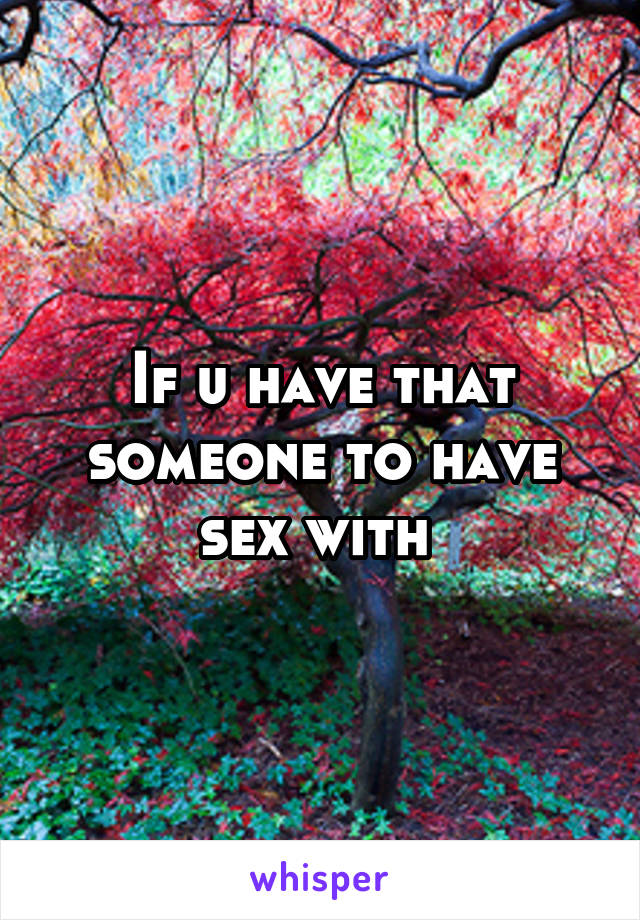 If u have that someone to have sex with 