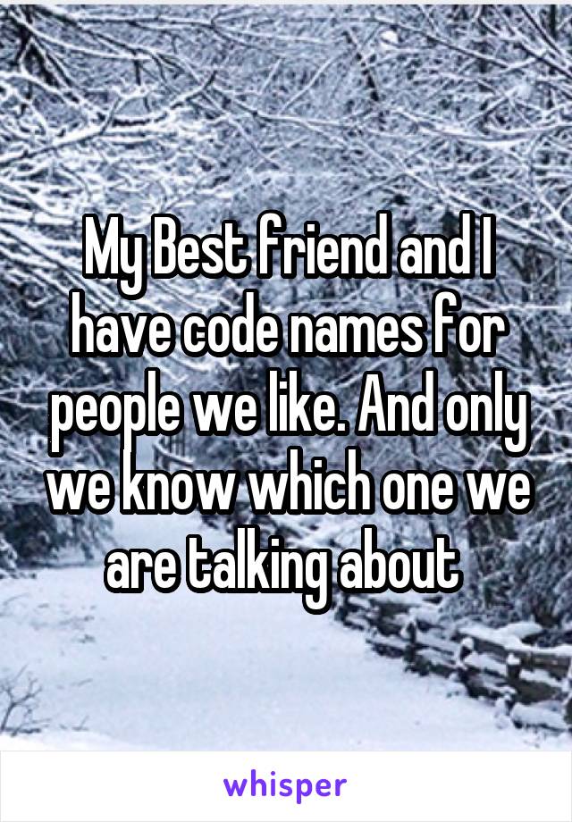 My Best friend and I have code names for people we like. And only we know which one we are talking about 