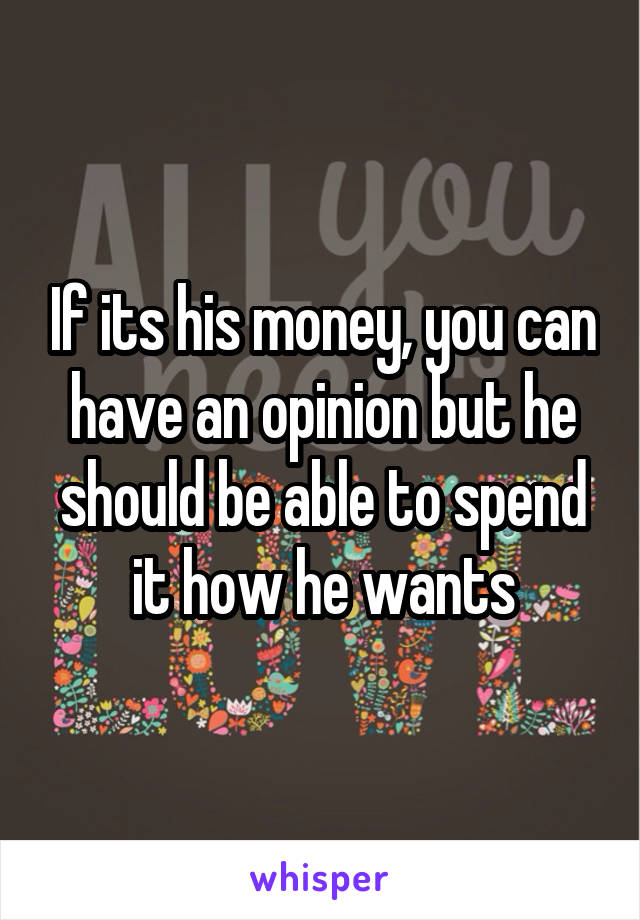 If its his money, you can have an opinion but he should be able to spend it how he wants