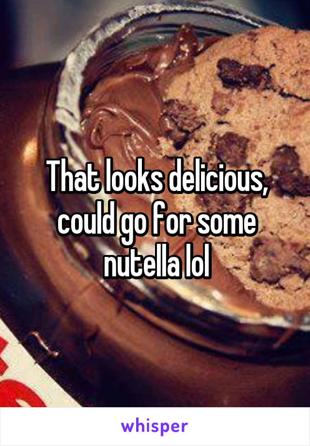 That looks delicious, could go for some nutella lol