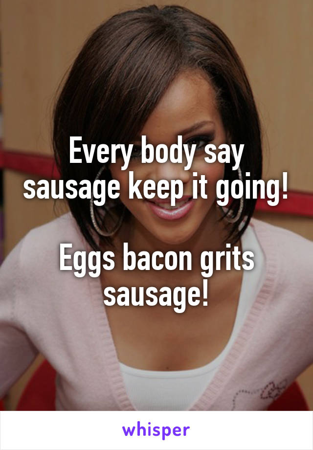 Every body say sausage keep it going! 
Eggs bacon grits sausage!