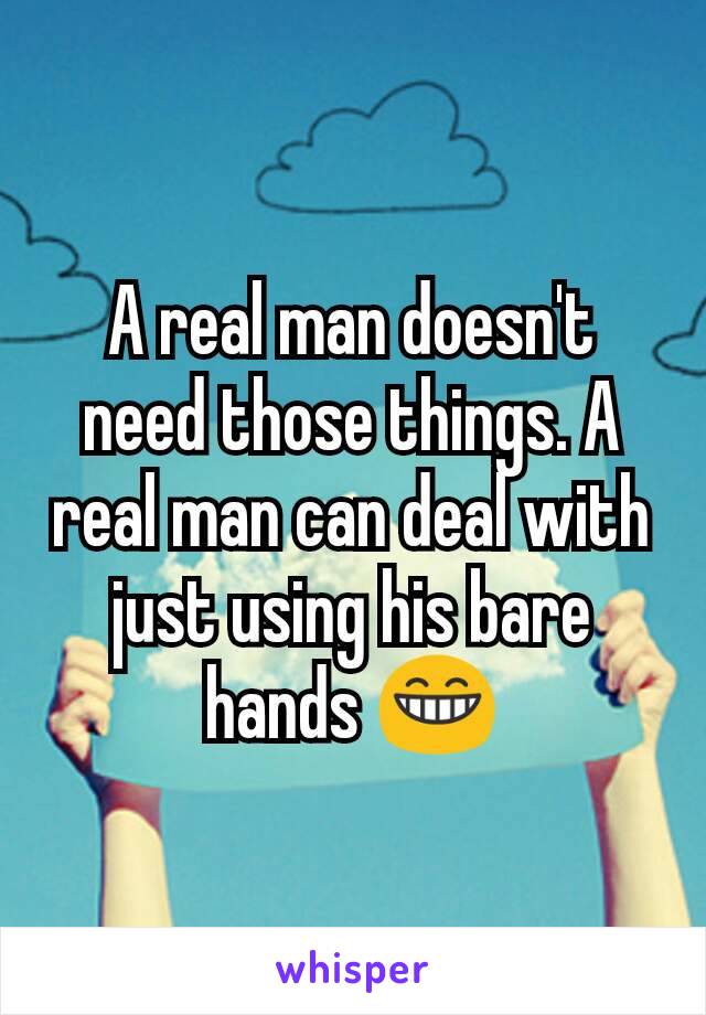 A real man doesn't need those things. A real man can deal with just using his bare hands 😁