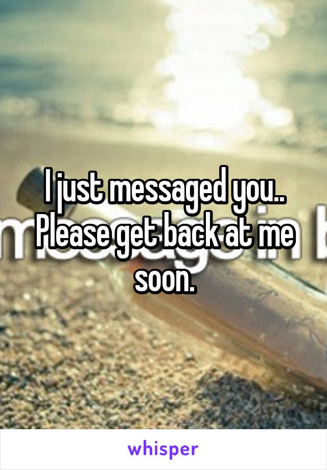 I just messaged you.. Please get back at me soon.