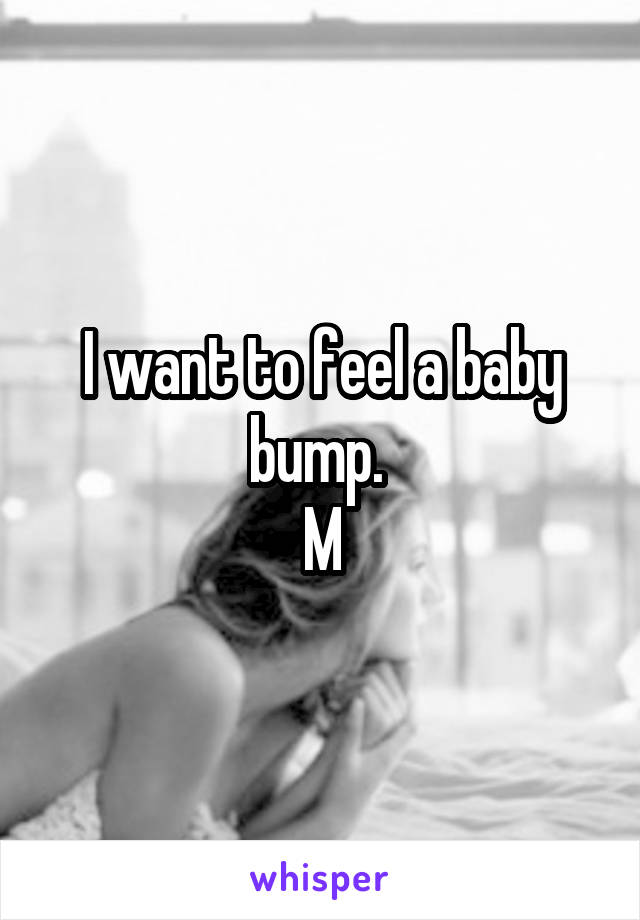 I want to feel a baby bump. 
M