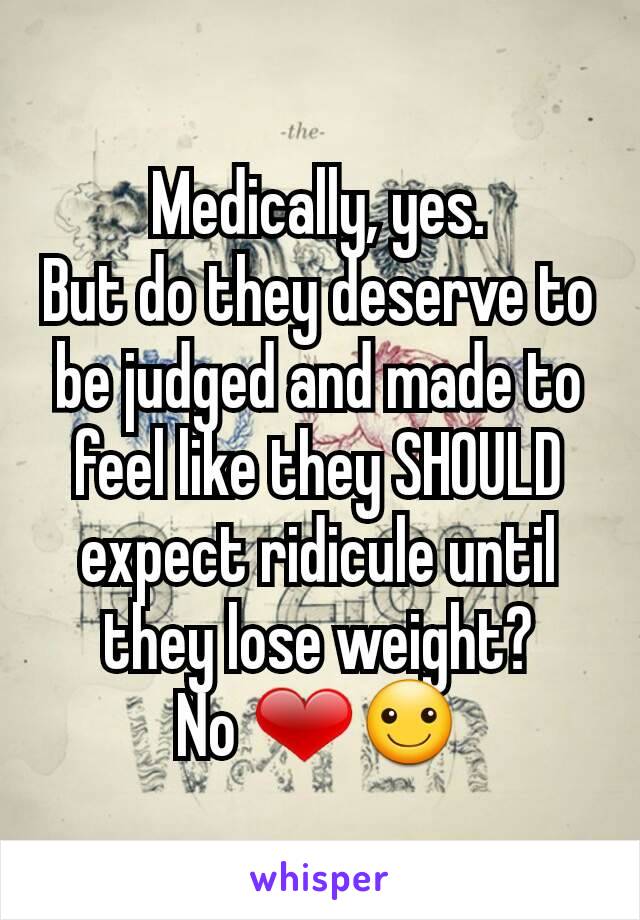 Medically, yes.
But do they deserve to be judged and made to feel like they SHOULD expect ridicule until they lose weight?
No ❤☺