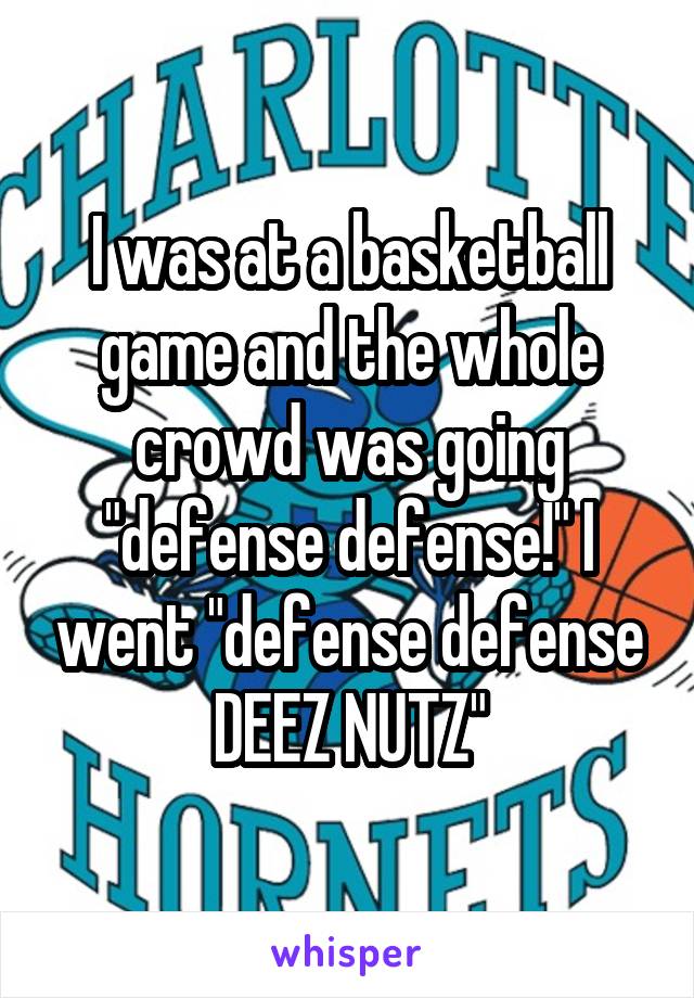 I was at a basketball game and the whole crowd was going "defense defense!" I went "defense defense DEEZ NUTZ"