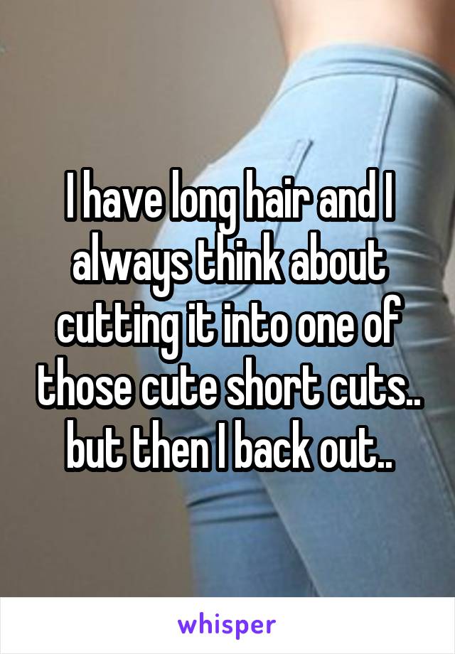 I have long hair and I always think about cutting it into one of those cute short cuts.. but then I back out..