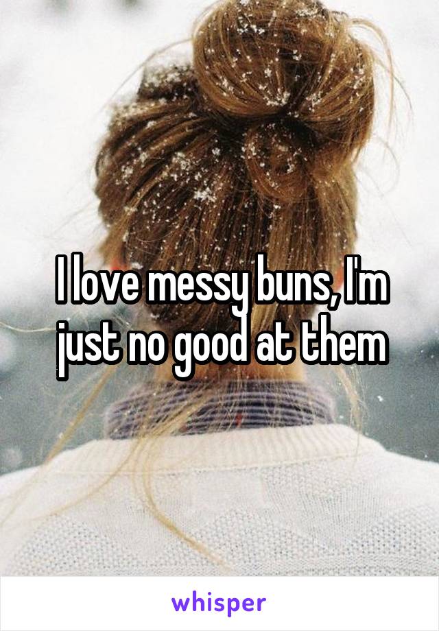 I love messy buns, I'm just no good at them