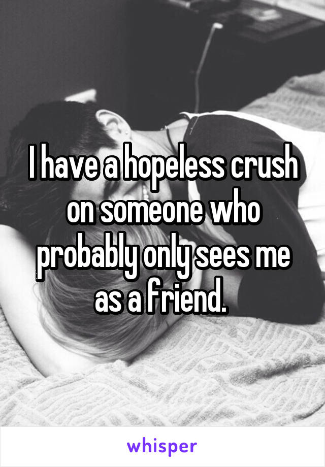 I have a hopeless crush on someone who probably only sees me as a friend. 